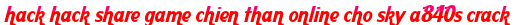 hack hack share game chien than online cho sky a840s crack moi